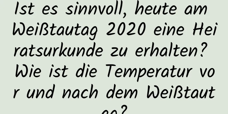 Ist es sinnvoll, heute am Weißtautag 2020 eine Heiratsurkunde zu erhalten? Wie ist die Temperatur vor und nach dem Weißtautag?
