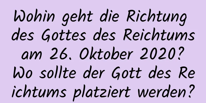 Wohin geht die Richtung des Gottes des Reichtums am 26. Oktober 2020? Wo sollte der Gott des Reichtums platziert werden?
