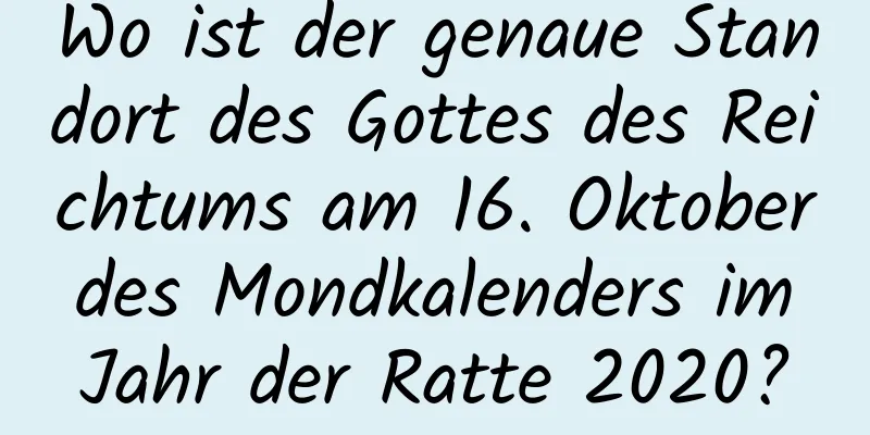 Wo ist der genaue Standort des Gottes des Reichtums am 16. Oktober des Mondkalenders im Jahr der Ratte 2020?