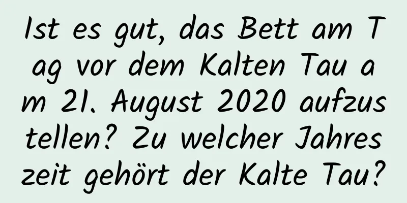 Ist es gut, das Bett am Tag vor dem Kalten Tau am 21. August 2020 aufzustellen? Zu welcher Jahreszeit gehört der Kalte Tau?