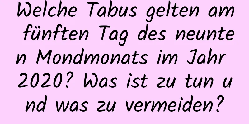 Welche Tabus gelten am fünften Tag des neunten Mondmonats im Jahr 2020? Was ist zu tun und was zu vermeiden?