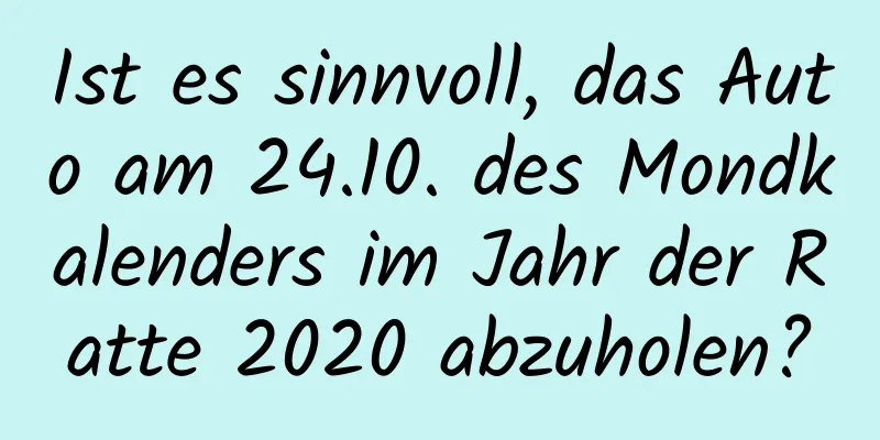 Ist es sinnvoll, das Auto am 24.10. des Mondkalenders im Jahr der Ratte 2020 abzuholen?