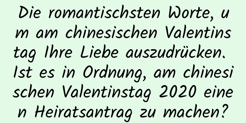 Die romantischsten Worte, um am chinesischen Valentinstag Ihre Liebe auszudrücken. Ist es in Ordnung, am chinesischen Valentinstag 2020 einen Heiratsantrag zu machen?