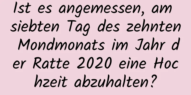 Ist es angemessen, am siebten Tag des zehnten Mondmonats im Jahr der Ratte 2020 eine Hochzeit abzuhalten?