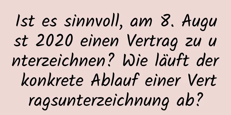 Ist es sinnvoll, am 8. August 2020 einen Vertrag zu unterzeichnen? Wie läuft der konkrete Ablauf einer Vertragsunterzeichnung ab?