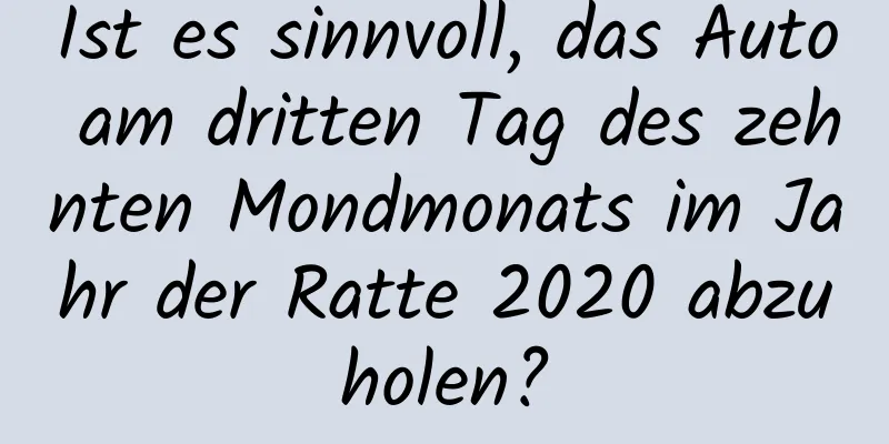 Ist es sinnvoll, das Auto am dritten Tag des zehnten Mondmonats im Jahr der Ratte 2020 abzuholen?