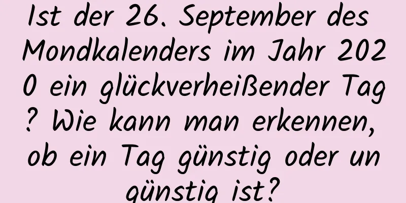 Ist der 26. September des Mondkalenders im Jahr 2020 ein glückverheißender Tag? Wie kann man erkennen, ob ein Tag günstig oder ungünstig ist?