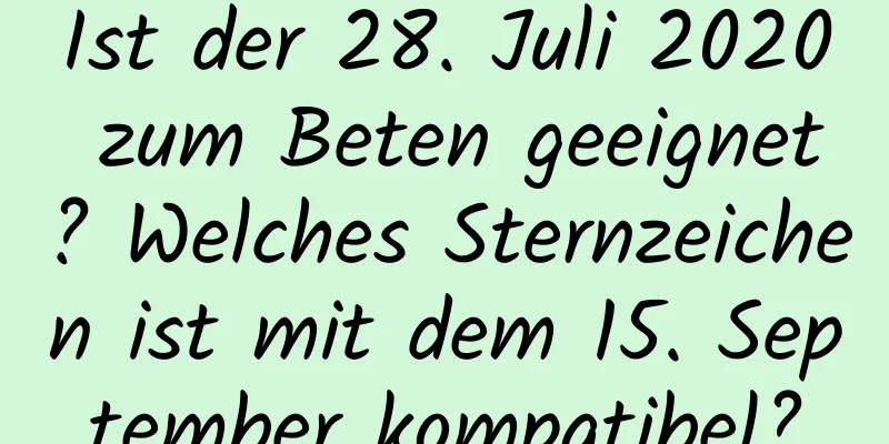 Ist der 28. Juli 2020 zum Beten geeignet? Welches Sternzeichen ist mit dem 15. September kompatibel?