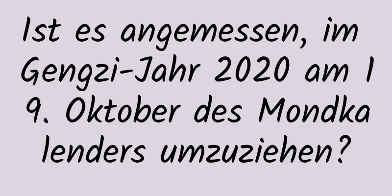Ist es angemessen, im Gengzi-Jahr 2020 am 19. Oktober des Mondkalenders umzuziehen?