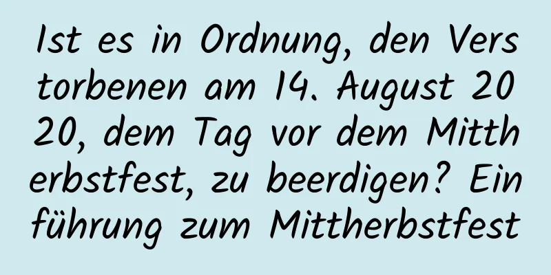 Ist es in Ordnung, den Verstorbenen am 14. August 2020, dem Tag vor dem Mittherbstfest, zu beerdigen? Einführung zum Mittherbstfest