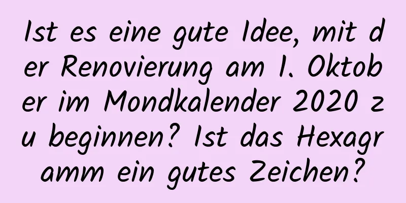 Ist es eine gute Idee, mit der Renovierung am 1. Oktober im Mondkalender 2020 zu beginnen? Ist das Hexagramm ein gutes Zeichen?