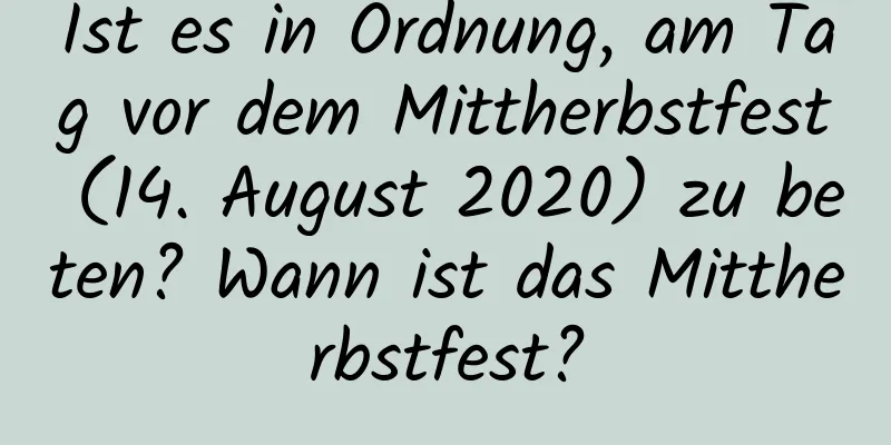 Ist es in Ordnung, am Tag vor dem Mittherbstfest (14. August 2020) zu beten? Wann ist das Mittherbstfest?