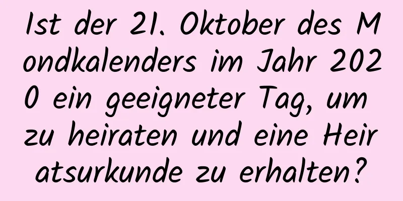 Ist der 21. Oktober des Mondkalenders im Jahr 2020 ein geeigneter Tag, um zu heiraten und eine Heiratsurkunde zu erhalten?