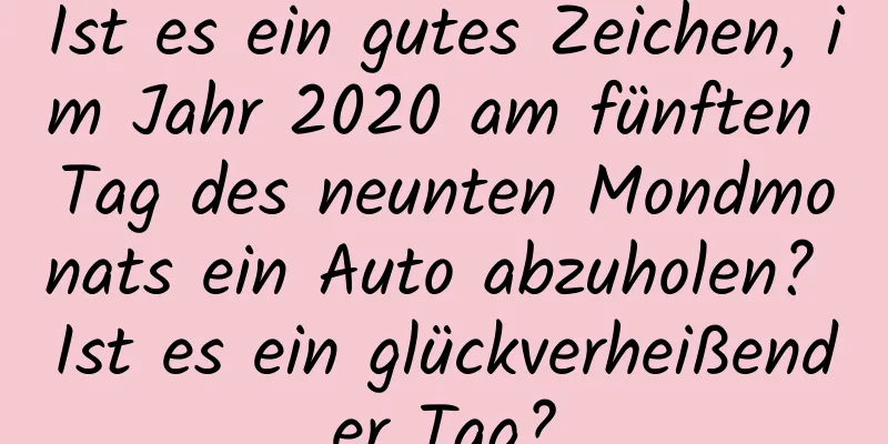 Ist es ein gutes Zeichen, im Jahr 2020 am fünften Tag des neunten Mondmonats ein Auto abzuholen? Ist es ein glückverheißender Tag?