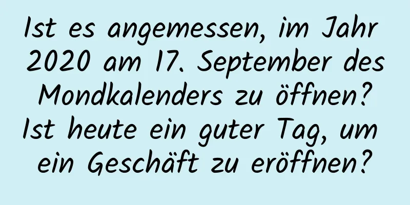 Ist es angemessen, im Jahr 2020 am 17. September des Mondkalenders zu öffnen? Ist heute ein guter Tag, um ein Geschäft zu eröffnen?
