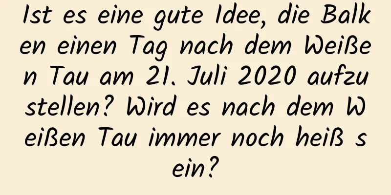 Ist es eine gute Idee, die Balken einen Tag nach dem Weißen Tau am 21. Juli 2020 aufzustellen? Wird es nach dem Weißen Tau immer noch heiß sein?