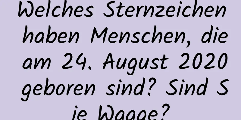 Welches Sternzeichen haben Menschen, die am 24. August 2020 geboren sind? Sind Sie Waage?