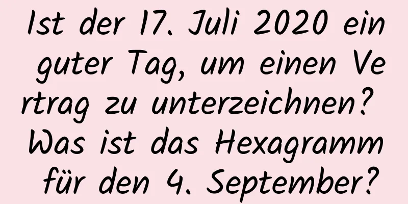 Ist der 17. Juli 2020 ein guter Tag, um einen Vertrag zu unterzeichnen? Was ist das Hexagramm für den 4. September?