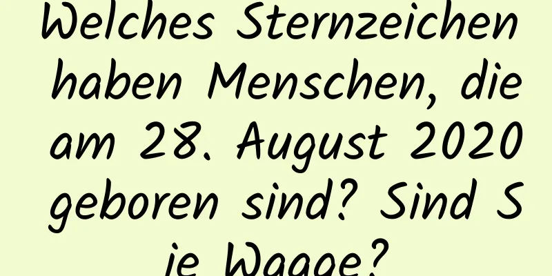 Welches Sternzeichen haben Menschen, die am 28. August 2020 geboren sind? Sind Sie Waage?