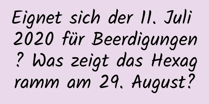 Eignet sich der 11. Juli 2020 für Beerdigungen? Was zeigt das Hexagramm am 29. August?
