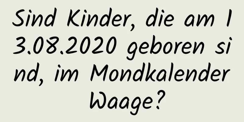 Sind Kinder, die am 13.08.2020 geboren sind, im Mondkalender Waage?