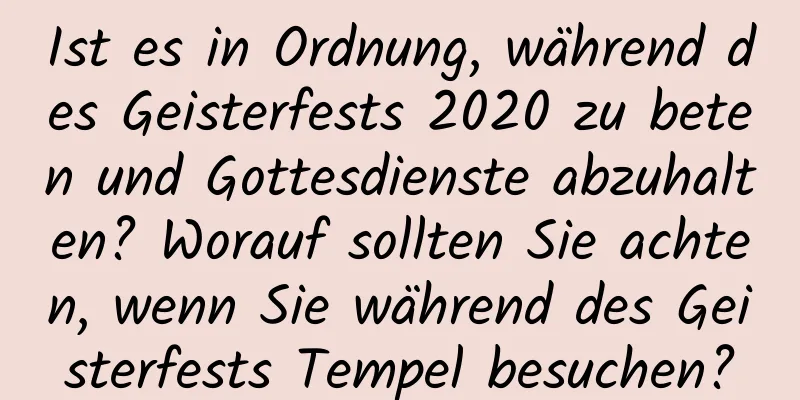 Ist es in Ordnung, während des Geisterfests 2020 zu beten und Gottesdienste abzuhalten? Worauf sollten Sie achten, wenn Sie während des Geisterfests Tempel besuchen?
