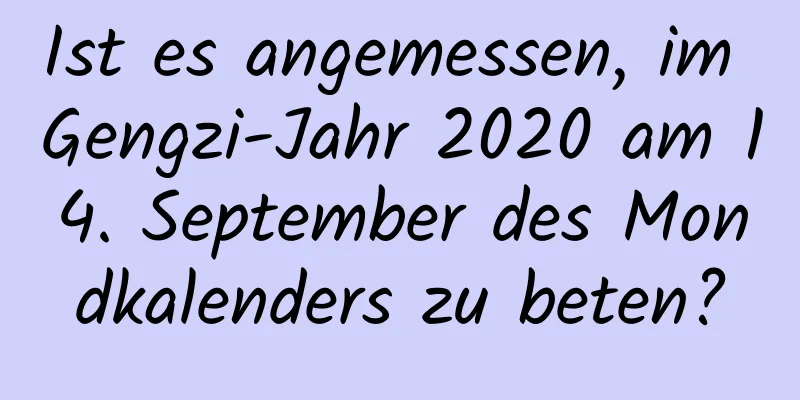 Ist es angemessen, im Gengzi-Jahr 2020 am 14. September des Mondkalenders zu beten?