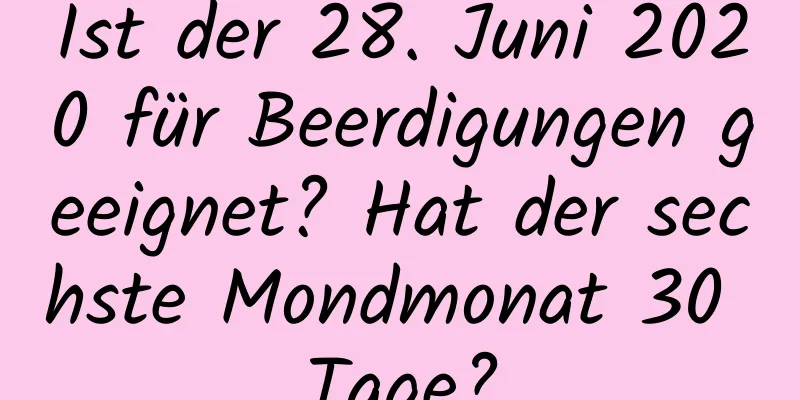 Ist der 28. Juni 2020 für Beerdigungen geeignet? Hat der sechste Mondmonat 30 Tage?