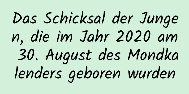 Das Schicksal der Jungen, die im Jahr 2020 am 30. August des Mondkalenders geboren wurden