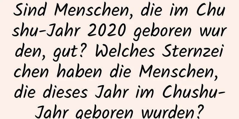Sind Menschen, die im Chushu-Jahr 2020 geboren wurden, gut? Welches Sternzeichen haben die Menschen, die dieses Jahr im Chushu-Jahr geboren wurden?