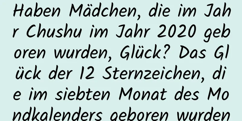 Haben Mädchen, die im Jahr Chushu im Jahr 2020 geboren wurden, Glück? Das Glück der 12 Sternzeichen, die im siebten Monat des Mondkalenders geboren wurden