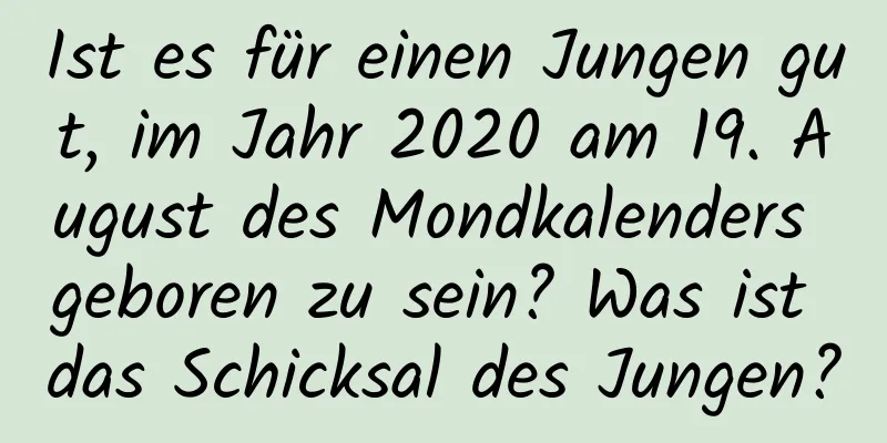 Ist es für einen Jungen gut, im Jahr 2020 am 19. August des Mondkalenders geboren zu sein? Was ist das Schicksal des Jungen?