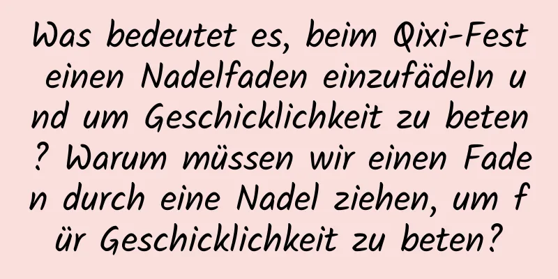 Was bedeutet es, beim Qixi-Fest einen Nadelfaden einzufädeln und um Geschicklichkeit zu beten? Warum müssen wir einen Faden durch eine Nadel ziehen, um für Geschicklichkeit zu beten?