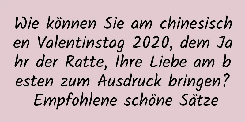 Wie können Sie am chinesischen Valentinstag 2020, dem Jahr der Ratte, Ihre Liebe am besten zum Ausdruck bringen? Empfohlene schöne Sätze