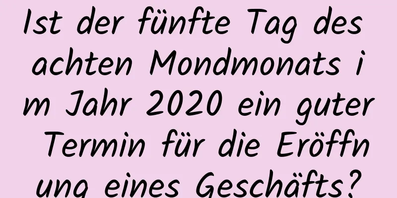Ist der fünfte Tag des achten Mondmonats im Jahr 2020 ein guter Termin für die Eröffnung eines Geschäfts?
