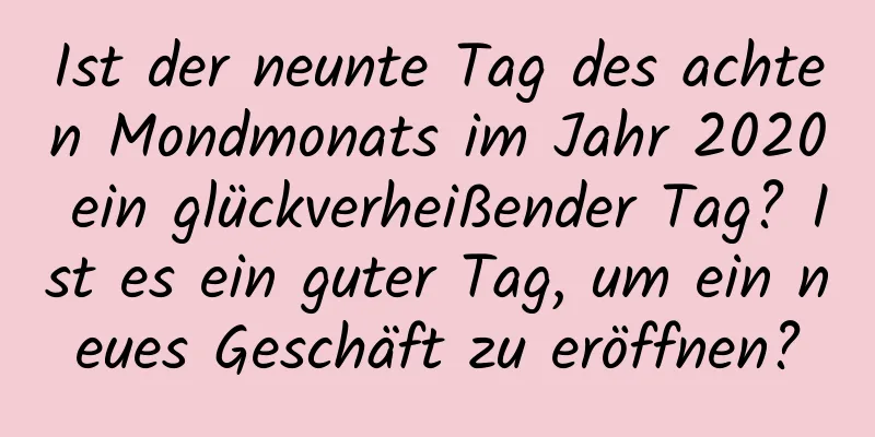 Ist der neunte Tag des achten Mondmonats im Jahr 2020 ein glückverheißender Tag? Ist es ein guter Tag, um ein neues Geschäft zu eröffnen?