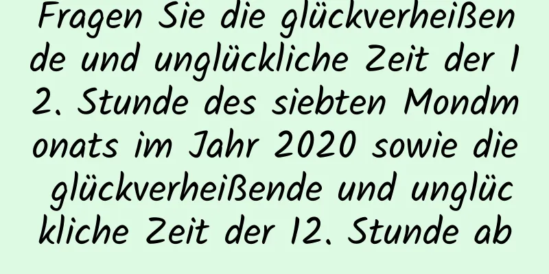 Fragen Sie die glückverheißende und unglückliche Zeit der 12. Stunde des siebten Mondmonats im Jahr 2020 sowie die glückverheißende und unglückliche Zeit der 12. Stunde ab