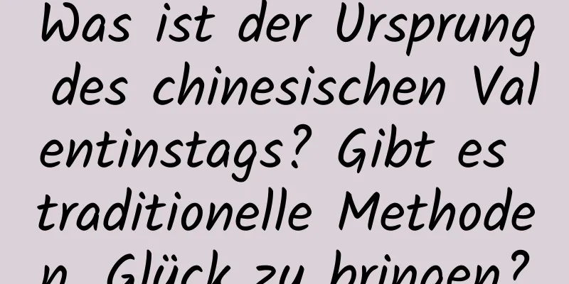 Was ist der Ursprung des chinesischen Valentinstags? Gibt es traditionelle Methoden, Glück zu bringen?
