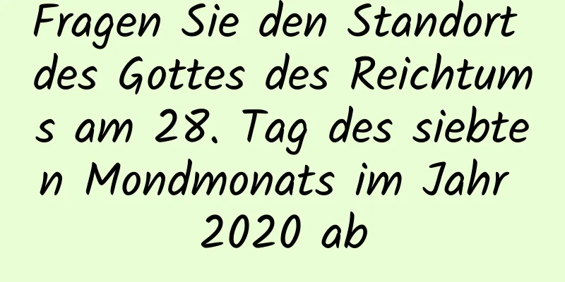 Fragen Sie den Standort des Gottes des Reichtums am 28. Tag des siebten Mondmonats im Jahr 2020 ab