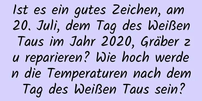 Ist es ein gutes Zeichen, am 20. Juli, dem Tag des Weißen Taus im Jahr 2020, Gräber zu reparieren? Wie hoch werden die Temperaturen nach dem Tag des Weißen Taus sein?