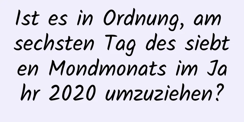 Ist es in Ordnung, am sechsten Tag des siebten Mondmonats im Jahr 2020 umzuziehen?