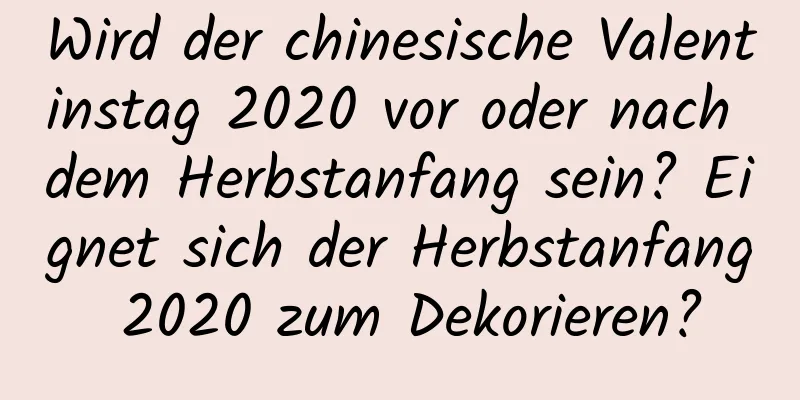 Wird der chinesische Valentinstag 2020 vor oder nach dem Herbstanfang sein? Eignet sich der Herbstanfang 2020 zum Dekorieren?