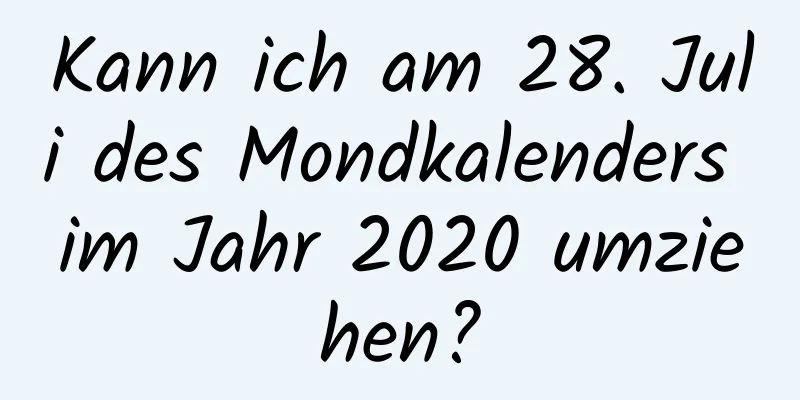 Kann ich am 28. Juli des Mondkalenders im Jahr 2020 umziehen?