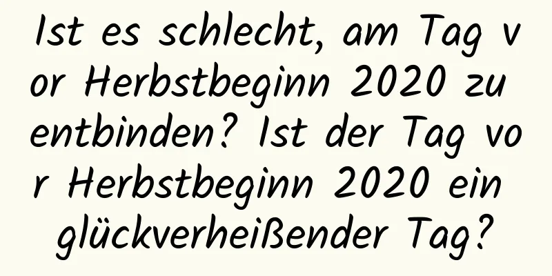 Ist es schlecht, am Tag vor Herbstbeginn 2020 zu entbinden? Ist der Tag vor Herbstbeginn 2020 ein glückverheißender Tag?