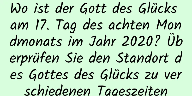 Wo ist der Gott des Glücks am 17. Tag des achten Mondmonats im Jahr 2020? Überprüfen Sie den Standort des Gottes des Glücks zu verschiedenen Tageszeiten