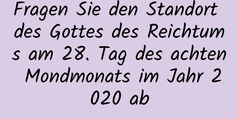 Fragen Sie den Standort des Gottes des Reichtums am 28. Tag des achten Mondmonats im Jahr 2020 ab