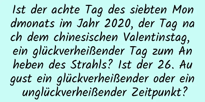Ist der achte Tag des siebten Mondmonats im Jahr 2020, der Tag nach dem chinesischen Valentinstag, ein glückverheißender Tag zum Anheben des Strahls? Ist der 26. August ein glückverheißender oder ein unglückverheißender Zeitpunkt?