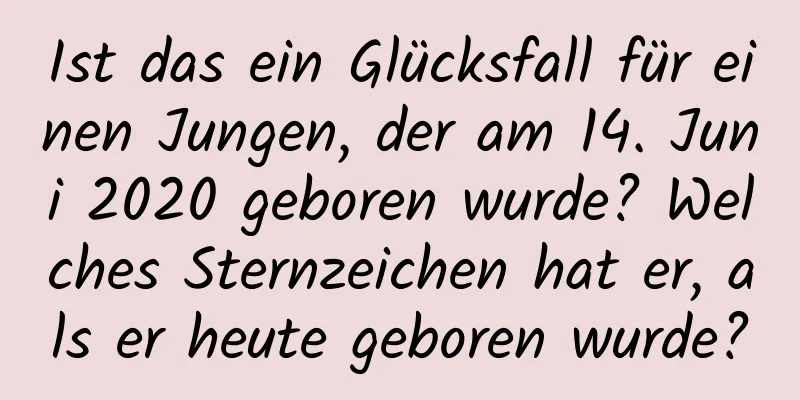 Ist das ein Glücksfall für einen Jungen, der am 14. Juni 2020 geboren wurde? Welches Sternzeichen hat er, als er heute geboren wurde?