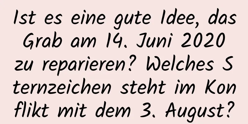 Ist es eine gute Idee, das Grab am 14. Juni 2020 zu reparieren? Welches Sternzeichen steht im Konflikt mit dem 3. August?
