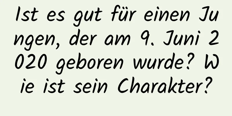 Ist es gut für einen Jungen, der am 9. Juni 2020 geboren wurde? Wie ist sein Charakter?